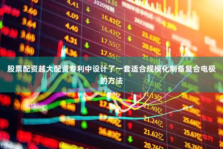 股票配资越大配资专利中设计了一套适合规模化制备复合电极的方法