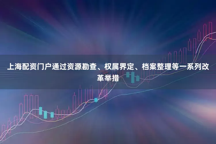 上海配资门户通过资源勘查、权属界定、档案整理等一系列改革举措