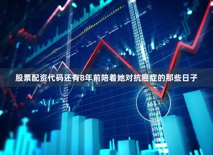 股票配资代码还有8年前陪着她对抗癌症的那些日子