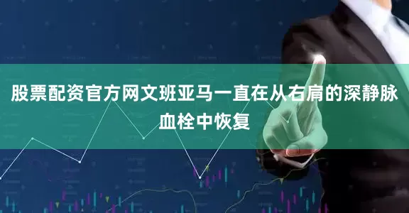 股票配资官方网文班亚马一直在从右肩的深静脉血栓中恢复