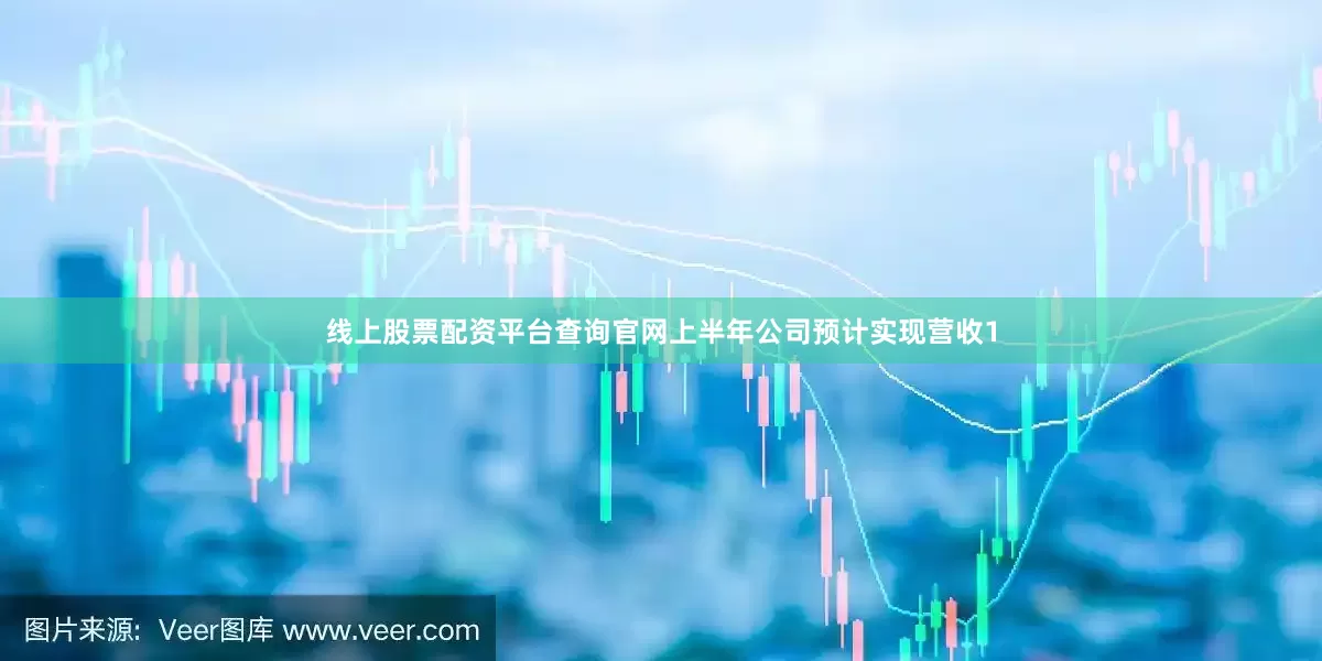 线上股票配资平台查询官网上半年公司预计实现营收1