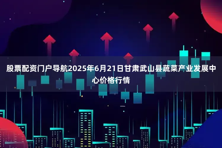 股票配资门户导航2025年6月21日甘肃武山县蔬菜产业发展中心价格行情