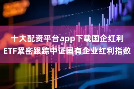 十大配资平台app下载　　国企红利ETF紧密跟踪中证国有企业红利指数