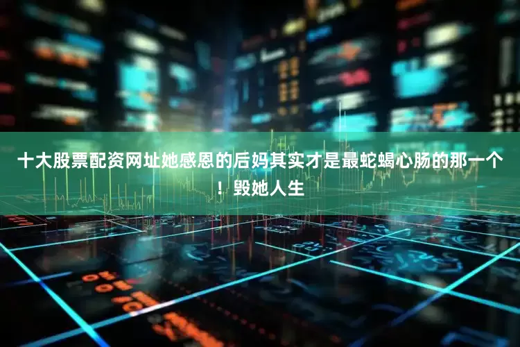 十大股票配资网址她感恩的后妈其实才是最蛇蝎心肠的那一个！毁她人生