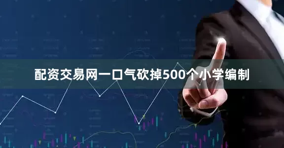 配资交易网一口气砍掉500个小学编制