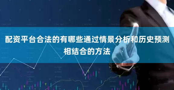 配资平台合法的有哪些通过情景分析和历史预测相结合的方法