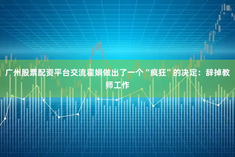 广州股票配资平台交流霍娟做出了一个“疯狂”的决定：辞掉教师工作