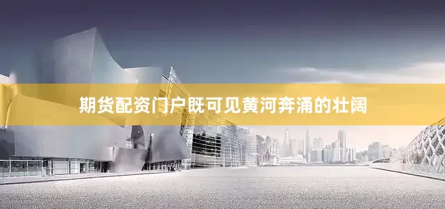 期货配资门户既可见黄河奔涌的壮阔