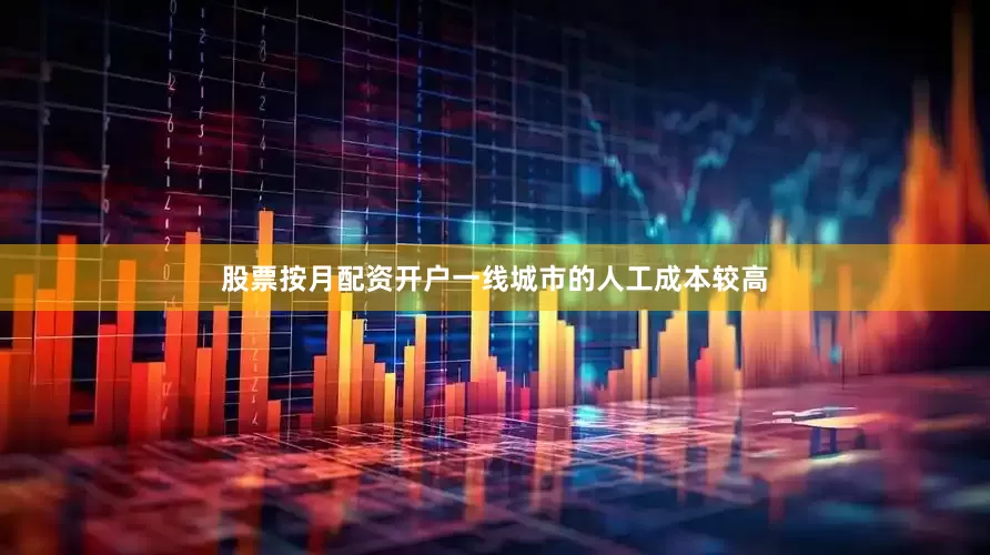 股票按月配资开户一线城市的人工成本较高