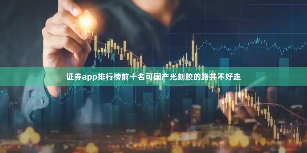 证券app排行榜前十名可国产光刻胶的路并不好走