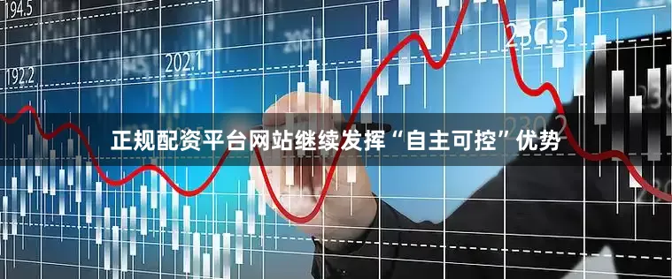 正规配资平台网站继续发挥“自主可控”优势