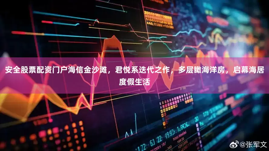 安全股票配资门户海信金沙滩，君悦系迭代之作，多层瞰海洋房，启幕海居度假生活