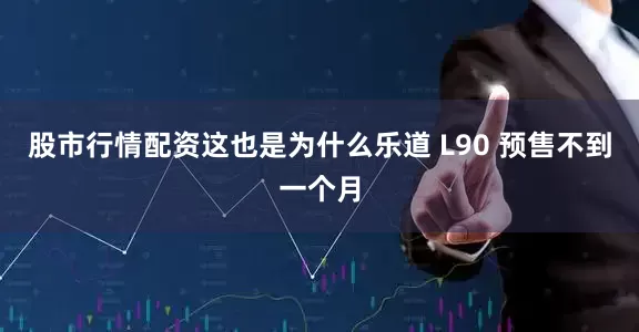 股市行情配资这也是为什么乐道 L90 预售不到一个月