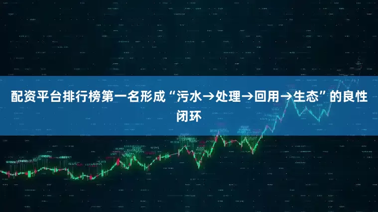 配资平台排行榜第一名形成“污水→处理→回用→生态”的良性闭环