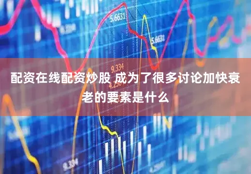 配资在线配资炒股 成为了很多讨论加快衰老的要素是什么
