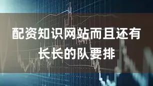 配资知识网站而且还有长长的队要排