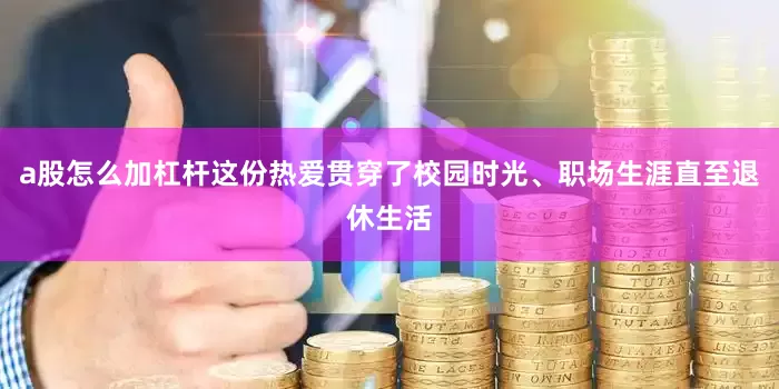 a股怎么加杠杆这份热爱贯穿了校园时光、职场生涯直至退休生活