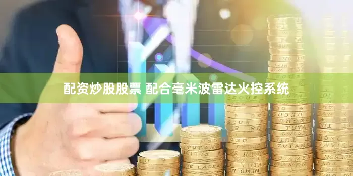 配资炒股股票 配合毫米波雷达火控系统