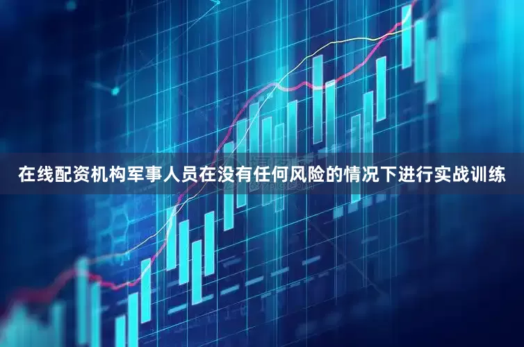 在线配资机构军事人员在没有任何风险的情况下进行实战训练