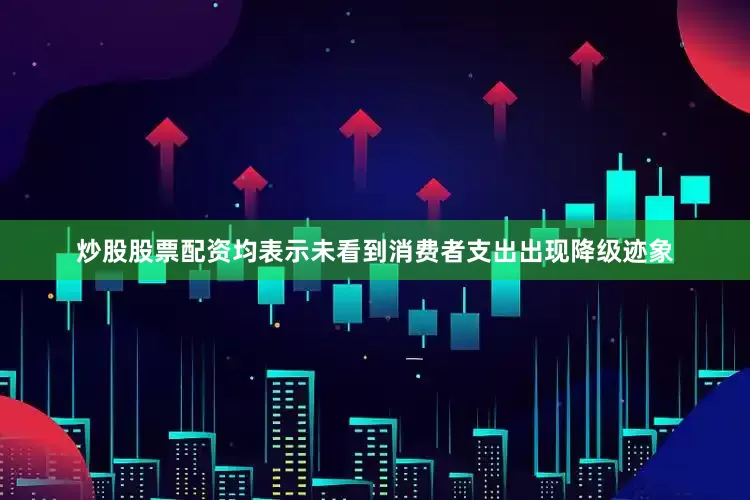 炒股股票配资均表示未看到消费者支出出现降级迹象