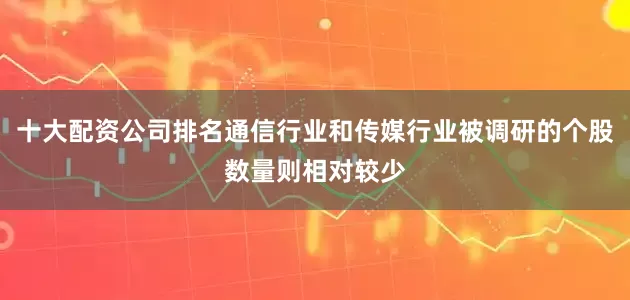 十大配资公司排名通信行业和传媒行业被调研的个股数量则相对较少
