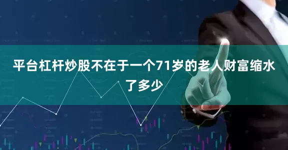 平台杠杆炒股不在于一个71岁的老人财富缩水了多少