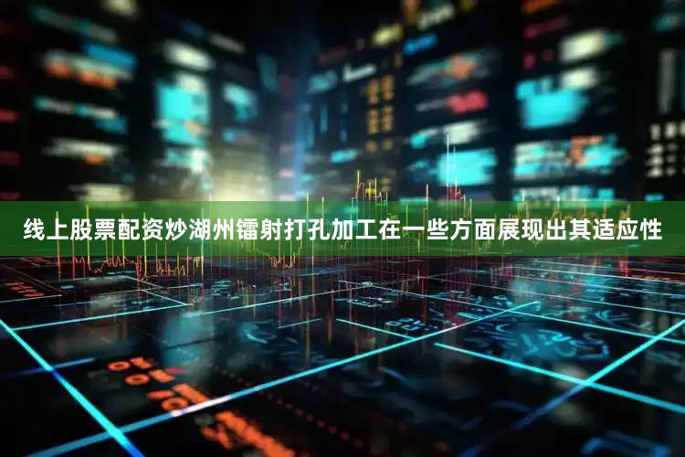 线上股票配资炒湖州镭射打孔加工在一些方面展现出其适应性