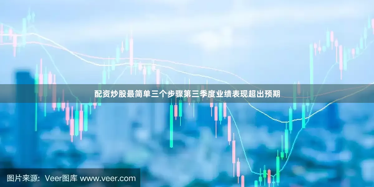 配资炒股最简单三个步骤第三季度业绩表现超出预期