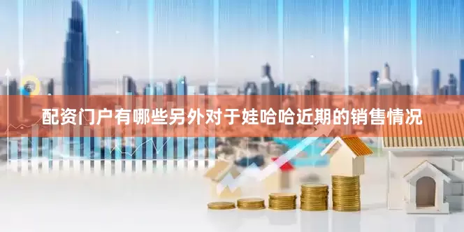 配资门户有哪些另外对于娃哈哈近期的销售情况