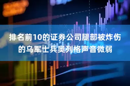 排名前10的证券公司腿部被炸伤的乌军士兵奥列格声音微弱
