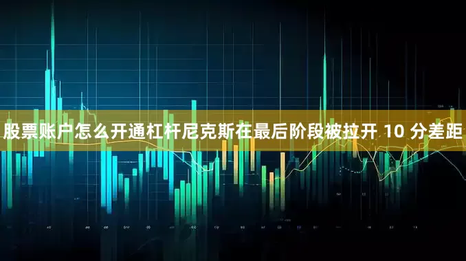 股票账户怎么开通杠杆尼克斯在最后阶段被拉开 10 分差距
