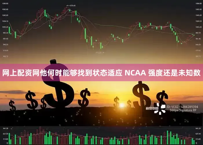 网上配资网他何时能够找到状态适应 NCAA 强度还是未知数