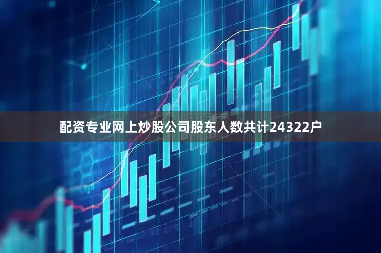 配资专业网上炒股公司股东人数共计24322户